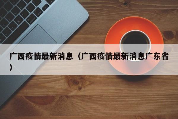 广西疫情最新消息(广西疫情最新消息广东省)