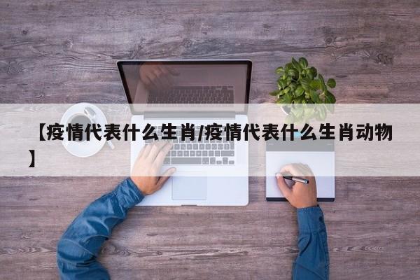 【疫情代表什么生肖/疫情代表什么生肖动物】