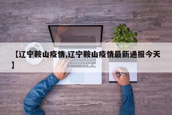 【辽宁鞍山疫情,辽宁鞍山疫情最新通报今天】