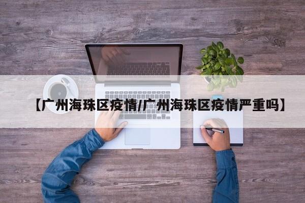 【广州海珠区疫情/广州海珠区疫情严重吗】