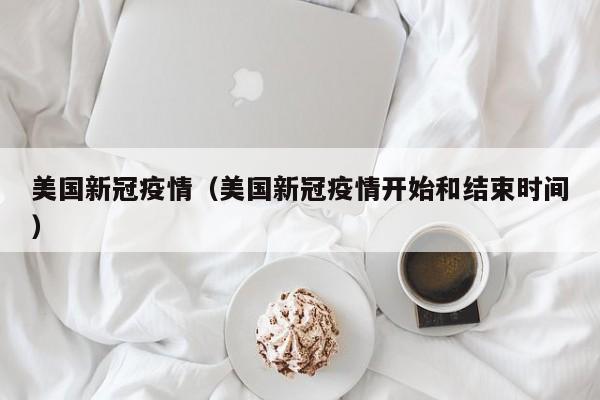 美国新冠疫情（美国新冠疫情开始和结束时间）
