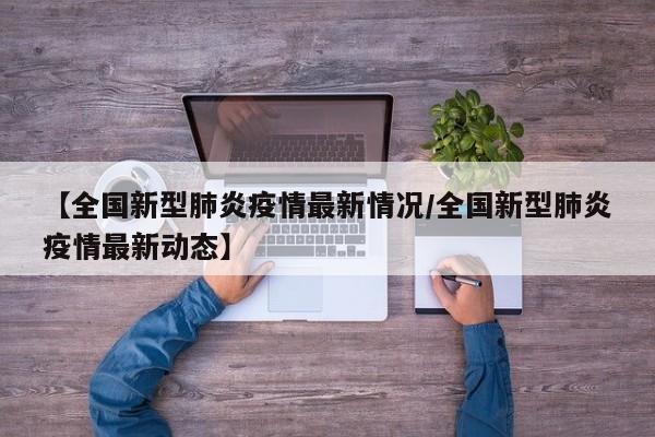 【全国新型肺炎疫情最新情况/全国新型肺炎疫情最新动态】