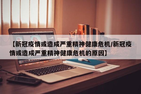 【新冠疫情或造成严重精神健康危机/新冠疫情或造成严重精神健康危机的原因】
