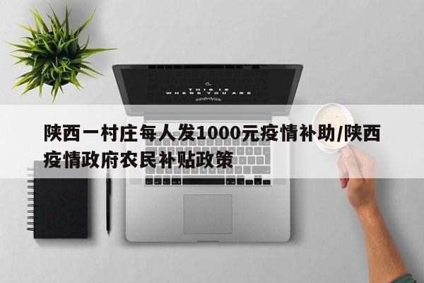 陕西一村庄每人发1000元疫情补助/陕西疫情政府农民补贴政策