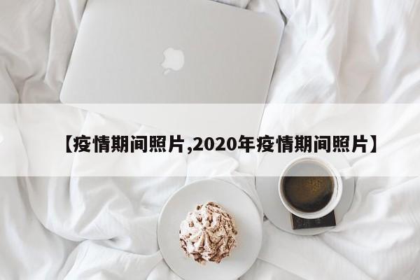 【疫情期间照片,2020年疫情期间照片】