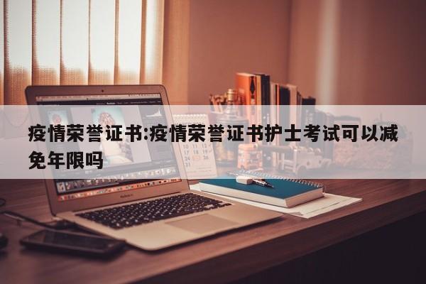 疫情荣誉证书:疫情荣誉证书护士考试可以减免年限吗