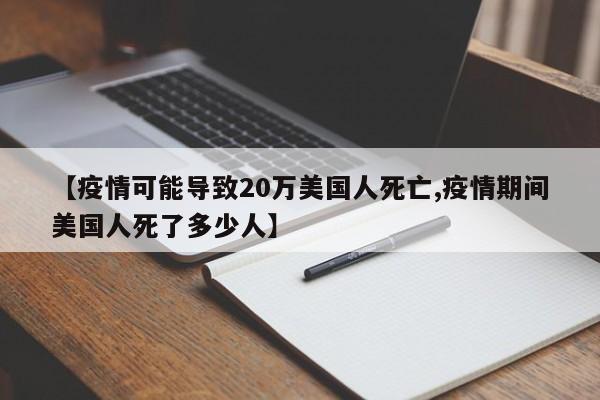 【疫情可能导致20万美国人死亡,疫情期间美国人死了多少人】