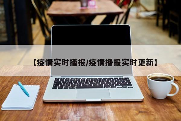 【疫情实时播报/疫情播报实时更新】