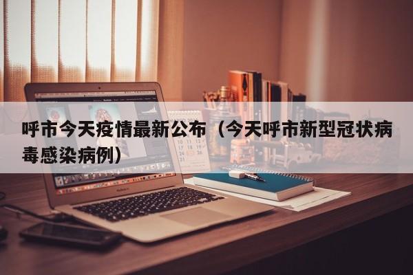 呼市今天疫情最新公布（今天呼市新型冠状病毒感染病例）