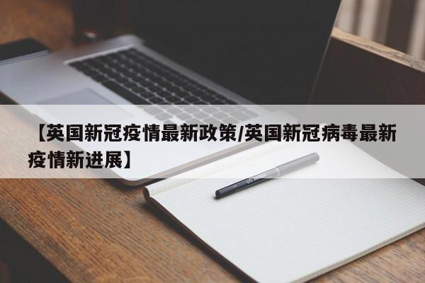 【英国新冠疫情最新政策/英国新冠病毒最新疫情新进展】