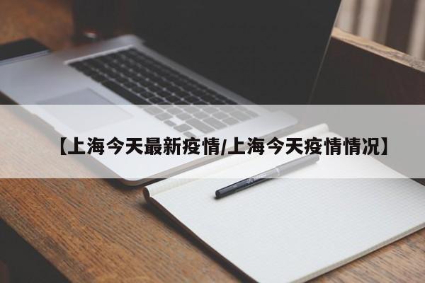 【上海今天最新疫情/上海今天疫情情况】