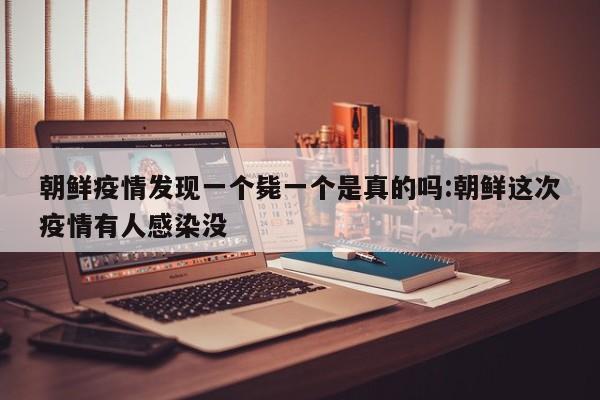 朝鲜疫情发现一个毙一个是真的吗:朝鲜这次疫情有人感染没
