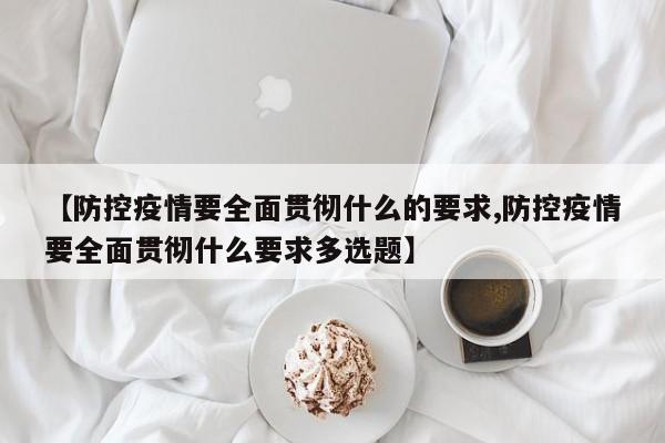 【防控疫情要全面贯彻什么的要求,防控疫情要全面贯彻什么要求多选题】