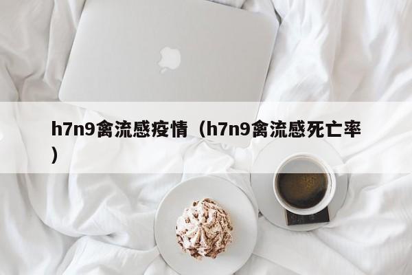 h7n9禽流感疫情（h7n9禽流感死亡率）