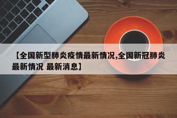 【全国新型肺炎疫情最新情况,全国新冠肺炎最新情况 最新消息】
