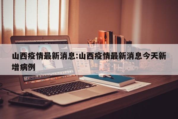 山西疫情最新消息:山西疫情最新消息今天新增病例
