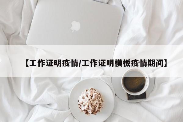 【工作证明疫情/工作证明模板疫情期间】