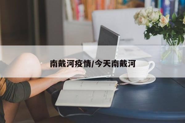 南戴河疫情/今天南戴河