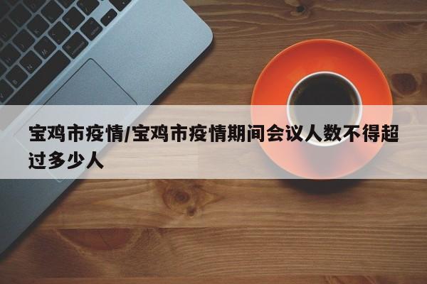 宝鸡市疫情/宝鸡市疫情期间会议人数不得超过多少人