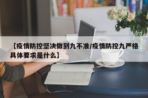 【疫情防控坚决做到九不准/疫情防控九严格具体要求是什么】