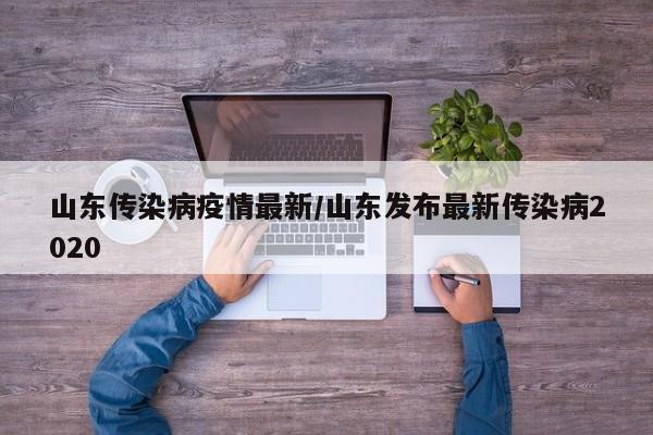 山东传染病疫情最新/山东发布最新传染病2020