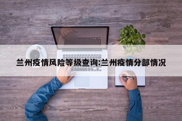 兰州疫情风险等级查询:兰州疫情分部情况