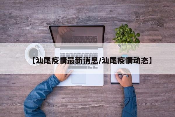 【汕尾疫情最新消息/汕尾疫情动态】