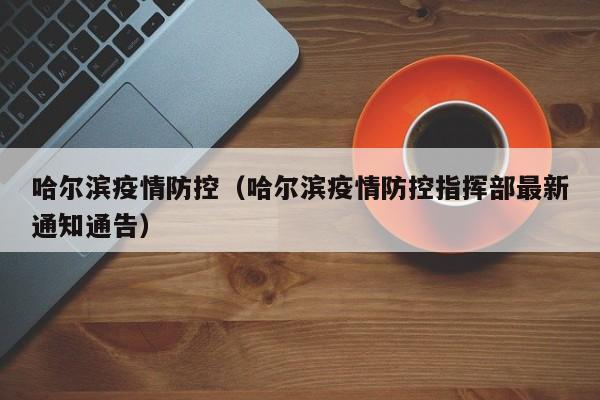哈尔滨疫情防控（哈尔滨疫情防控指挥部最新通知通告）