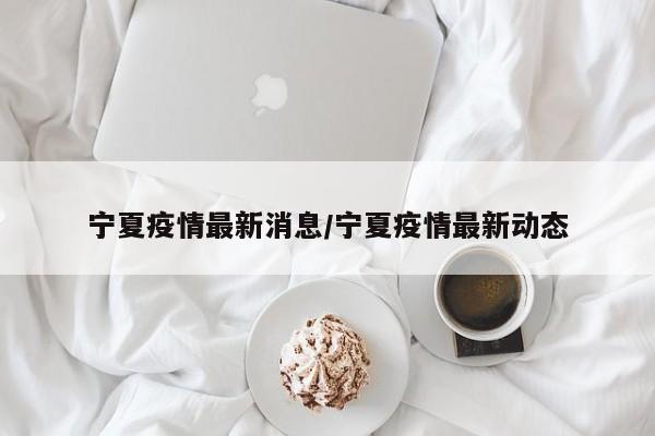 宁夏疫情最新消息/宁夏疫情最新动态