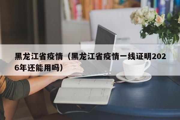 黑龙江省疫情（黑龙江省疫情一线证明2026年还能用吗）