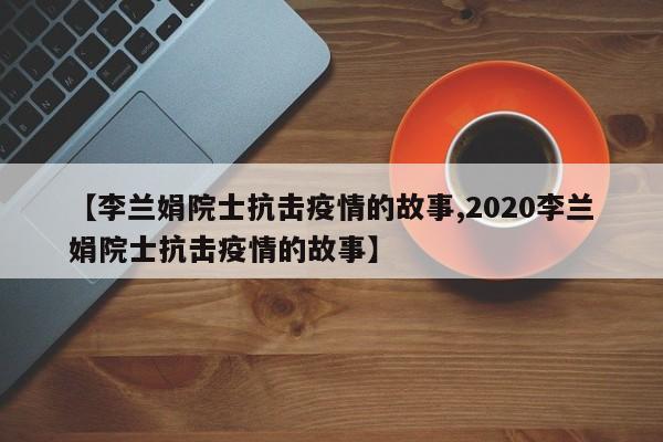 【李兰娟院士抗击疫情的故事,2020李兰娟院士抗击疫情的故事】