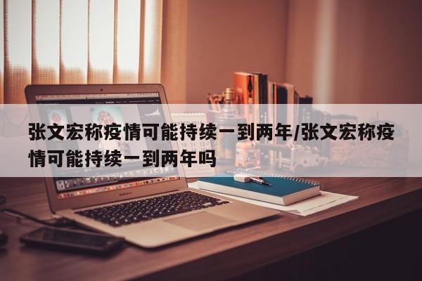 张文宏称疫情可能持续一到两年/张文宏称疫情可能持续一到两年吗