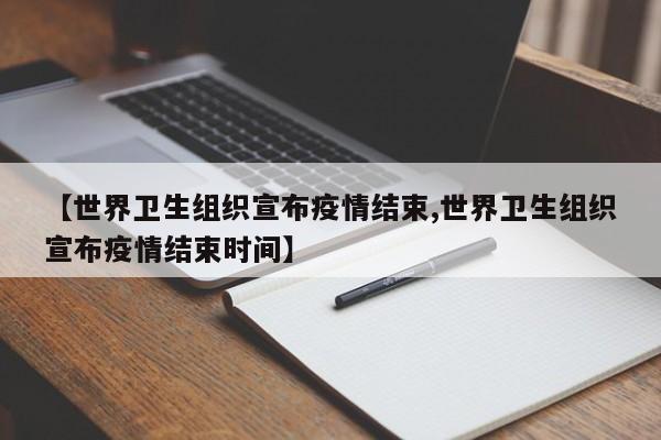 【世界卫生组织宣布疫情结束,世界卫生组织宣布疫情结束时间】