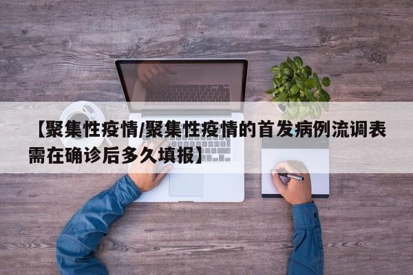 【聚集性疫情/聚集性疫情的首发病例流调表需在确诊后多久填报】