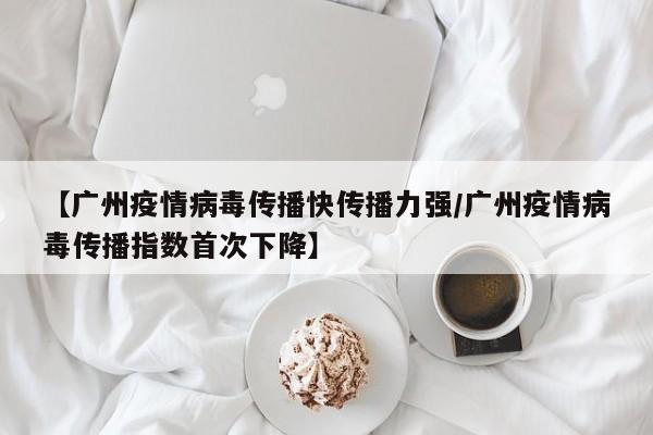 【广州疫情病毒传播快传播力强/广州疫情病毒传播指数首次下降】