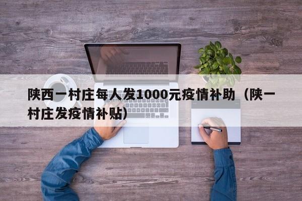 陕西一村庄每人发1000元疫情补助（陕一村庄发疫情补贴）