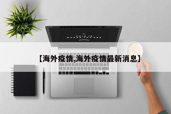 【海外疫情,海外疫情最新消息】