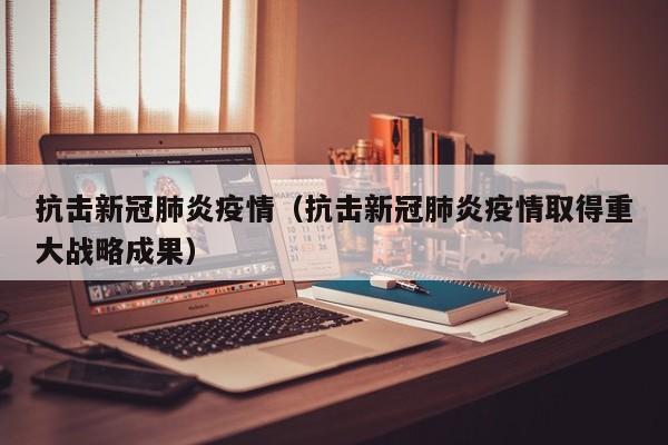 抗击新冠肺炎疫情（抗击新冠肺炎疫情取得重大战略成果）