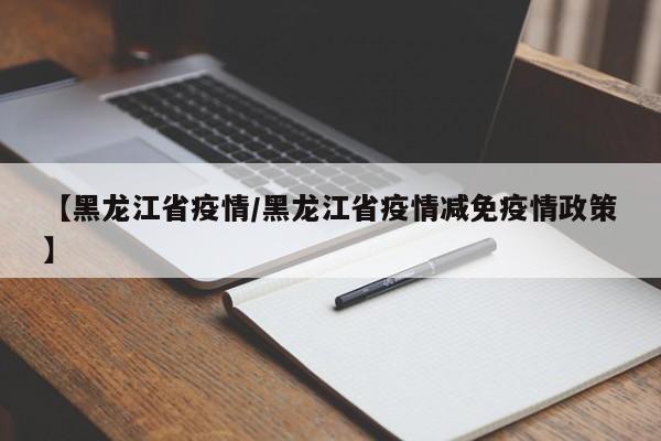 【黑龙江省疫情/黑龙江省疫情减免疫情政策】