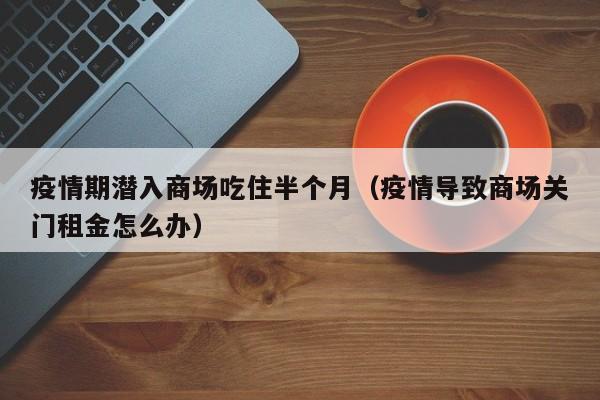 疫情期潜入商场吃住半个月（疫情导致商场关门租金怎么办）