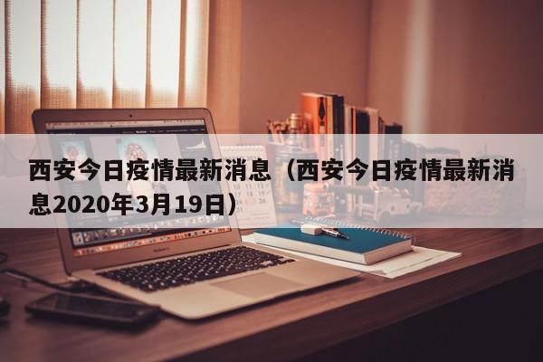 西安今日疫情最新消息(西安今日疫情最新消息2020年3月19日)