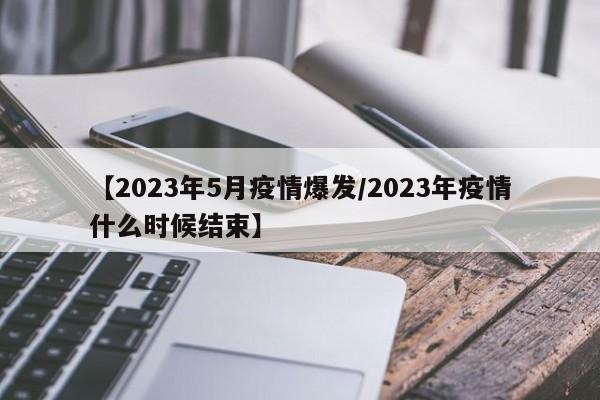 【2023年5月疫情爆发/2023年疫情什么时候结束】
