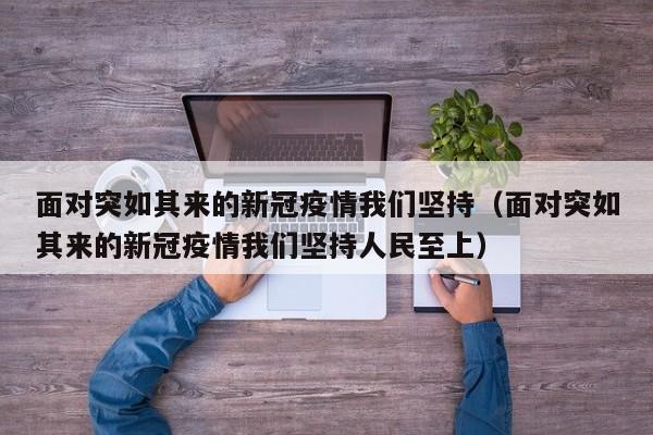 面对突如其来的新冠疫情我们坚持(面对突如其来的新冠疫情我们坚持人民至上)