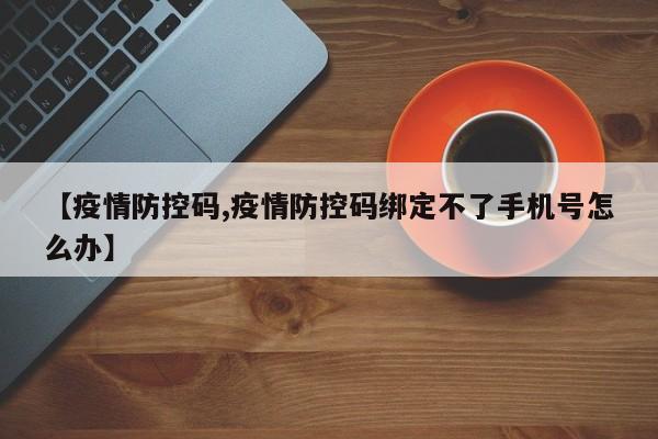 【疫情防控码,疫情防控码绑定不了手机号怎么办】