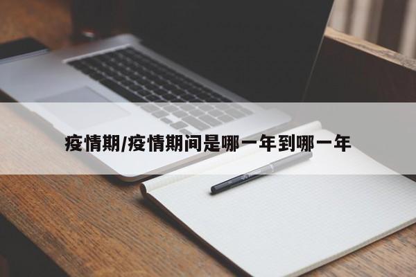 疫情期/疫情期间是哪一年到哪一年