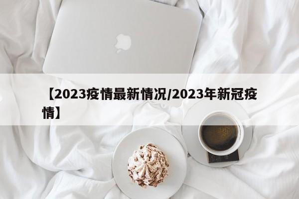 【2023疫情最新情况/2023年新冠疫情】