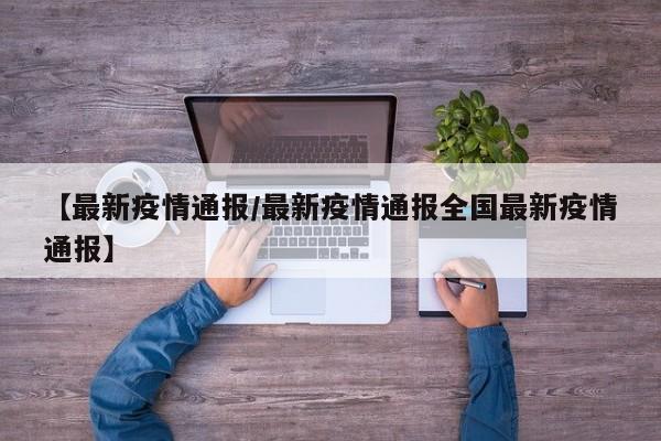 【最新疫情通报/最新疫情通报全国最新疫情通报】