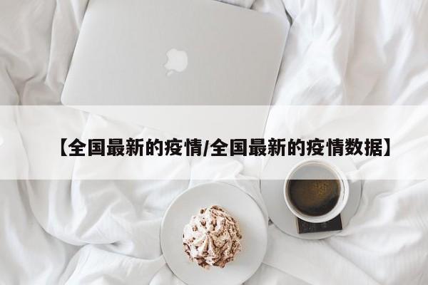 【全国最新的疫情/全国最新的疫情数据】
