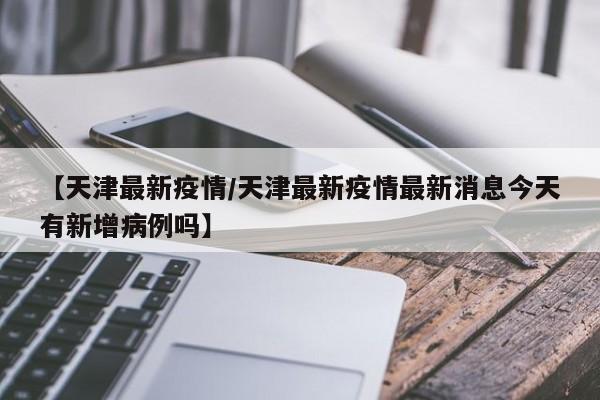 【天津最新疫情/天津最新疫情最新消息今天有新增病例吗】