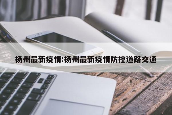 扬州最新疫情:扬州最新疫情防控道路交通
